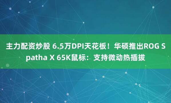主力配资炒股 6.5万DPI天花板！华硕推出ROG Spatha X 65K鼠标：支持微动热插拔