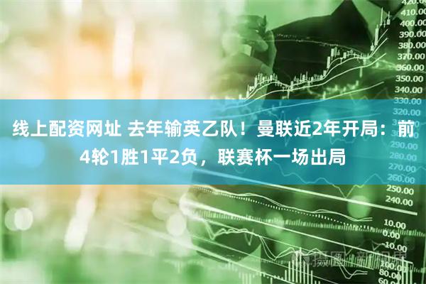 线上配资网址 去年输英乙队！曼联近2年开局：前4轮1胜1平2负，联赛杯一场出局